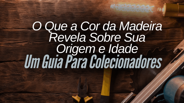 O Que a Cor da Madeira Revela Sobre Sua Origem e Idade